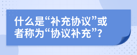 什么是“補(bǔ)充協(xié)議”或者稱為“協(xié)議補(bǔ)充”？