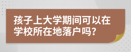 孩子上大學(xué)期間可以在學(xué)校所在地落戶嗎？