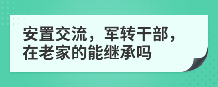 安置交流，軍轉(zhuǎn)干部，在老家的能繼承嗎