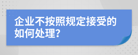 企業(yè)不按照規(guī)定接受的如何處理？