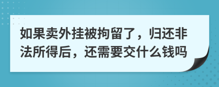 如果賣外掛被拘留了，歸還非法所得后，還需要交什么錢嗎