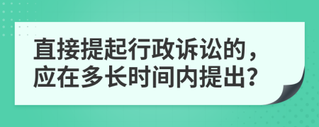直接提起行政訴訟的，應(yīng)在多長時間內(nèi)提出？