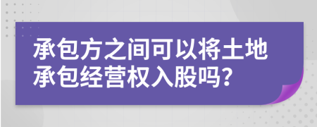 承包方之間可以將土地承包經(jīng)營權(quán)入股嗎？