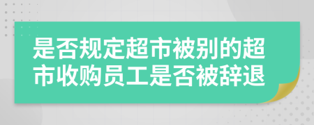 是否規(guī)定超市被別的超市收購員工是否被辭退