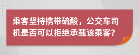 乘客堅(jiān)持?jǐn)y帶硫酸，公交車司機(jī)是否可以拒絕承載該乘客？