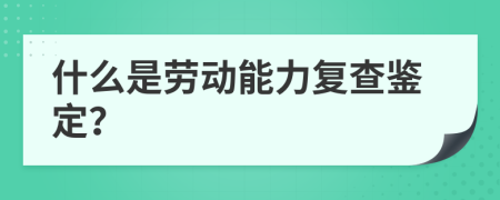 什么是勞動(dòng)能力復(fù)查鑒定？