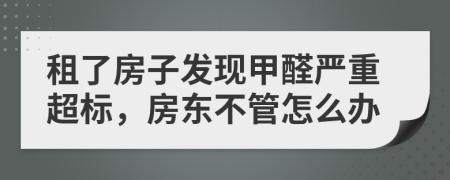 租了房子發(fā)現(xiàn)甲醛嚴(yán)重超標(biāo)，房東不管怎么辦