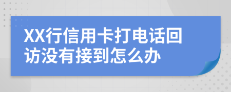XX行信用卡打電話回訪沒有接到怎么辦