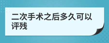 二次手術(shù)之后多久可以評殘