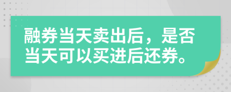 融券當(dāng)天賣出后，是否當(dāng)天可以買進(jìn)后還券。