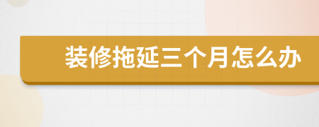 裝修拖延三個(gè)月怎么辦