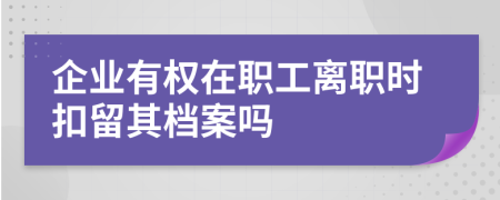 企業(yè)有權(quán)在職工離職時(shí)扣留其檔案嗎