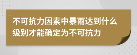不可抗力因素中暴雨達到什么級別才能確定為不可抗力
