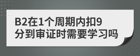 B2在1個(gè)周期內(nèi)扣9分到審證時(shí)需要學(xué)習(xí)嗎