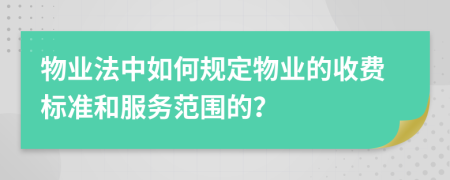 物業(yè)法中如何規(guī)定物業(yè)的收費(fèi)標(biāo)準(zhǔn)和服務(wù)范圍的？