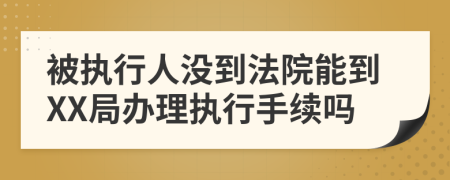 被執(zhí)行人沒到法院能到XX局辦理執(zhí)行手續(xù)嗎