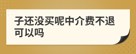 子還沒(méi)買呢中介費(fèi)不退可以嗎