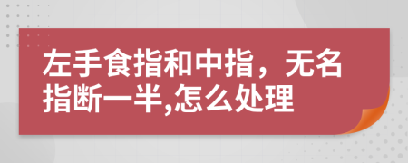 左手食指和中指，無名指斷一半,怎么處理