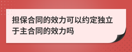 擔(dān)保合同的效力可以約定獨(dú)立于主合同的效力嗎