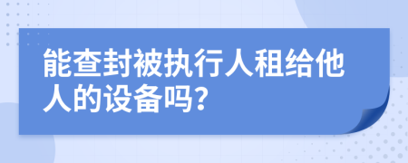 能查封被執(zhí)行人租給他人的設(shè)備嗎？