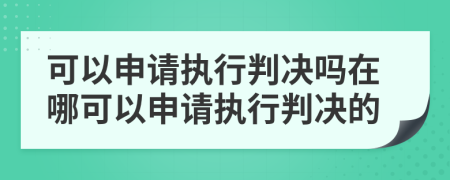 可以申請執(zhí)行判決嗎在哪可以申請執(zhí)行判決的