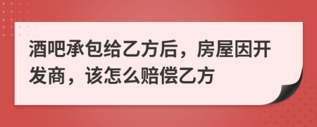 酒吧承包給乙方后，房屋因開發(fā)商，該怎么賠償乙方