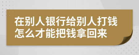 在別人銀行給別人打錢(qián)怎么才能把錢(qián)拿回來(lái)