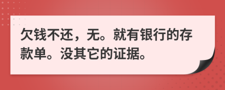 欠錢不還，無。就有銀行的存款單。沒其它的證據(jù)。