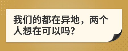 我們的都在異地，兩個(gè)人想在可以嗎？
