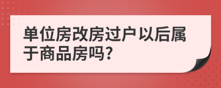 單位房改房過戶以后屬于商品房嗎?