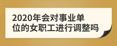 2020年會(huì)對(duì)事業(yè)單位的女職工進(jìn)行調(diào)整嗎