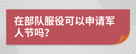 在部隊(duì)服役可以申請(qǐng)軍人節(jié)嗎？