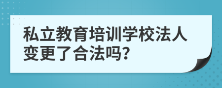 私立教育培訓(xùn)學(xué)校法人變更了合法嗎？