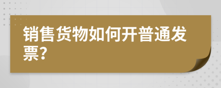 銷售貨物如何開普通發(fā)票？