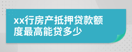xx行房產(chǎn)抵押貸款額度最高能貸多少
