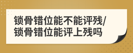 鎖骨錯(cuò)位能不能評(píng)殘/鎖骨錯(cuò)位能評(píng)上殘嗎