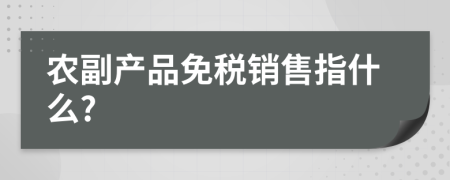 農(nóng)副產(chǎn)品免稅銷售指什么?