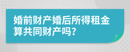 婚前財(cái)產(chǎn)婚后所得租金算共同財(cái)產(chǎn)嗎？