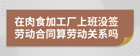 在肉食加工廠上班沒簽勞動合同算勞動關系嗎