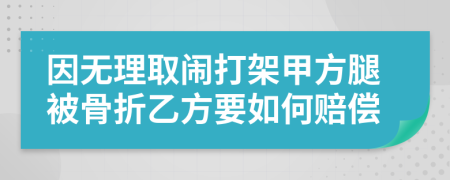 因無理取鬧打架甲方腿被骨折乙方要如何賠償