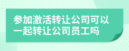 參加激活轉(zhuǎn)讓公司可以一起轉(zhuǎn)讓公司員工嗎