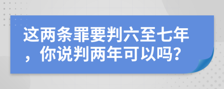 這兩條罪要判六至七年，你說(shuō)判兩年可以嗎？