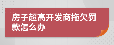 房子超高開發(fā)商拖欠罰款怎么辦