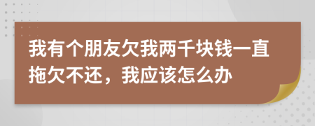 我有個朋友欠我兩千塊錢一直拖欠不還，我應該怎么辦