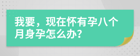 我要，現(xiàn)在懷有孕八個(gè)月身孕怎么辦？