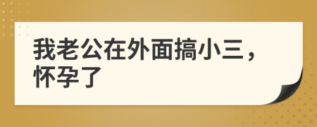 我老公在外面搞小三，懷孕了