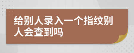 給別人錄入一個(gè)指紋別人會(huì)查到嗎