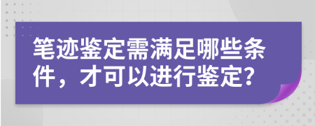 筆跡鑒定需滿足哪些條件，才可以進行鑒定？