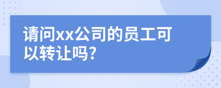 請問xx公司的員工可以轉(zhuǎn)讓嗎?