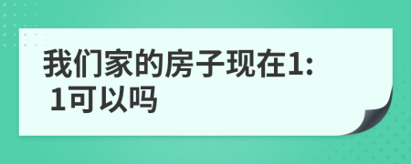 我們家的房子現(xiàn)在1: 1可以嗎